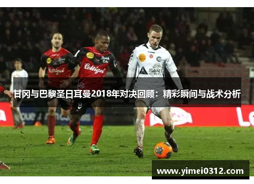 甘冈与巴黎圣日耳曼2018年对决回顾：精彩瞬间与战术分析