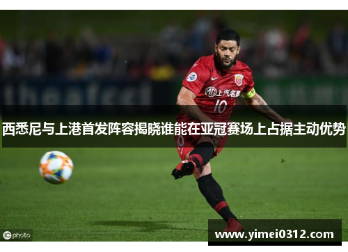西悉尼与上港首发阵容揭晓谁能在亚冠赛场上占据主动优势