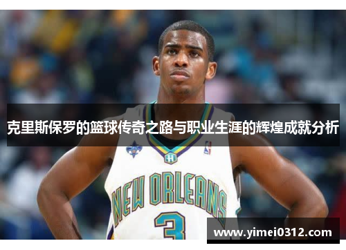 克里斯保罗的篮球传奇之路与职业生涯的辉煌成就分析