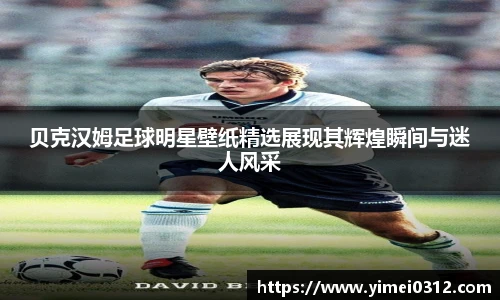 贝克汉姆足球明星壁纸精选展现其辉煌瞬间与迷人风采